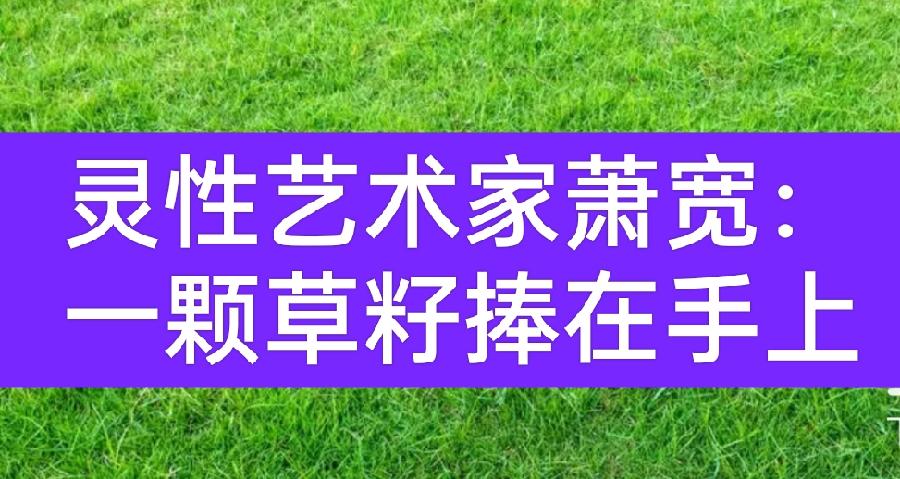 【雅诗总会】灵性艺术家萧宽:一颗草籽捧在手上(图2)